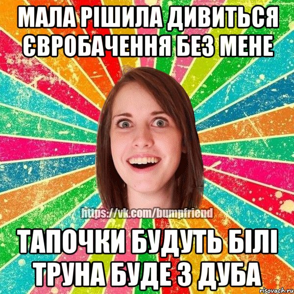 Мала рішила дивиться євробачення без мене Тапочки будуть білі Труна буде з дуба, Мем Йобнута Подруга ЙоП