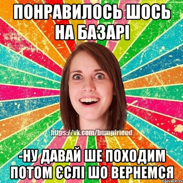 Понравилось шось на базарі -Ну давай ше походим потом єслі шо вернемся, Мем Йобнута Подруга ЙоП