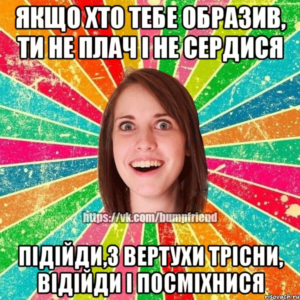 Якщо хто тебе образив, ти не плач і не сердися Підійди,з вертухи трісни, відійди і посміхнися, Мем Йобнута Подруга ЙоП