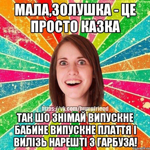 Мала,Золушка - це просто казка так шо знімай випускне бабине випускне плаття і вилізь нарешті з гарбуза!, Мем Йобнута Подруга ЙоП