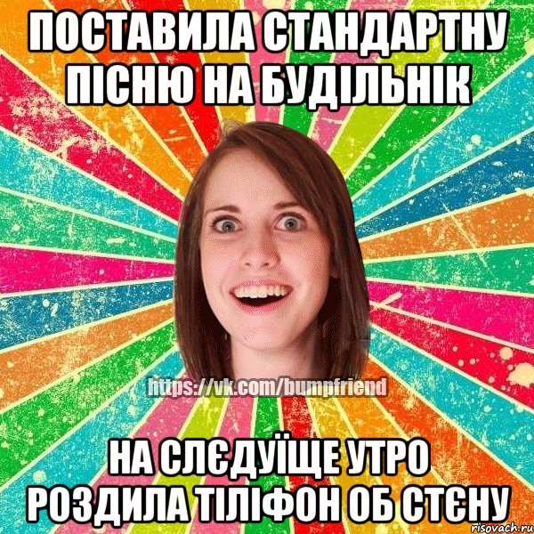 поставила стандартну пісню на будільнік на слєдуїще утро роздила тіліфон об стєну, Мем Йобнута Подруга ЙоП