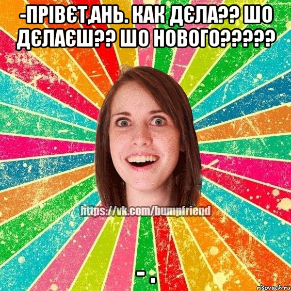 -Прівєт,Ань. Как дєла?? шо дєлаєш?? шо нового????? - ., Мем Йобнута Подруга ЙоП