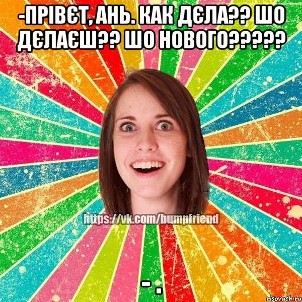 -Прівєт, Ань. Как дєла?? шо дєлаєш?? шо нового????? - ., Мем Йобнута Подруга ЙоП