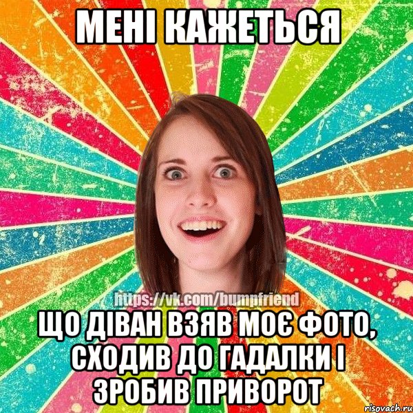 Мені кажеться Що діван взяв моє фото, сходив до гадалки і зробив приворот, Мем Йобнута Подруга ЙоП