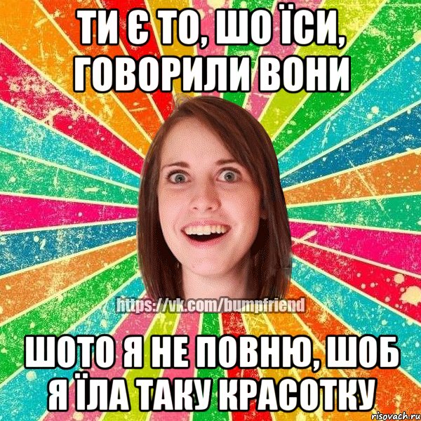 ти є то, шо їси, говорили вони шото я не повню, шоб я їла таку красотку, Мем Йобнута Подруга ЙоП