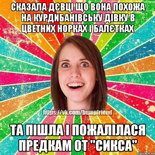 Сказала дєвці що вона похожа на курдибанівську дівку в цветних норках і балєтках Та пішла і пожалілася предкам От "сикса", Мем Йобнута Подруга ЙоП