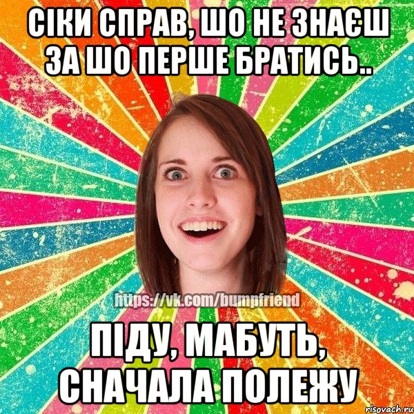 сіки справ, шо не знаєш за шо перше братись.. піду, мабуть, сначала полежу, Мем Йобнута Подруга ЙоП