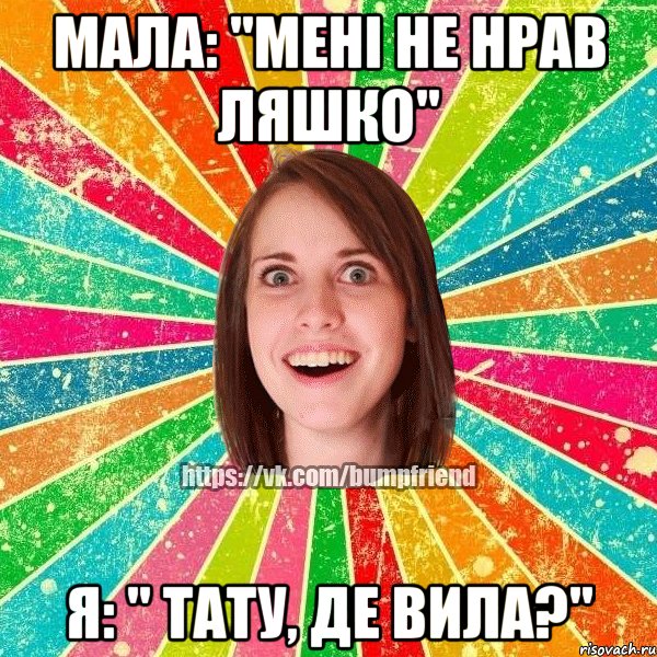 Мала: "мені не нрав ляшко" Я: " Тату, де вила?", Мем Йобнута Подруга ЙоП