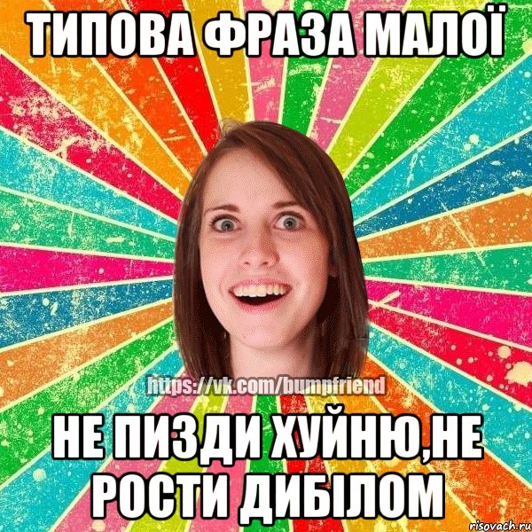 типова фраза малої не пизди хуйню,не рости дибілом, Мем Йобнута Подруга ЙоП