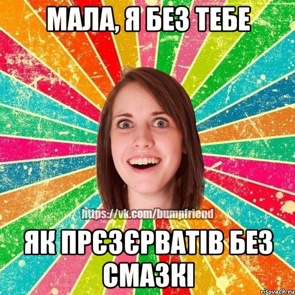 мала, я без тебе як прєзєрватів без смазкі, Мем Йобнута Подруга ЙоП