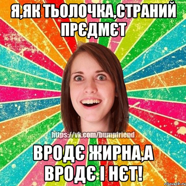 Я,як тьолочка,страний прєдмєт Вродє жирна,а вродє і нєт!, Мем Йобнута Подруга ЙоП