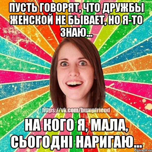 Пусть говорят, что дружбы женской не бывает, но я-то знаю... На кого я, мала, сьогодні наригаю..., Мем Йобнута Подруга ЙоП