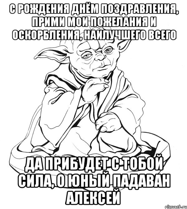 С РОЖДЕНИЯ ДНЁМ ПОЗДРАВЛЕНИЯ, ПРИМИ МОИ ПОЖЕЛАНИЯ И ОСКОРБЛЕНИЯ, НАИЛУЧШЕГО ВСЕГО ДА ПРИБУДЕТ С ТОБОЙ СИЛА, О ЮНЫЙ ПАДАВАН АЛЕКСЕЙ, Мем Мастер Йода