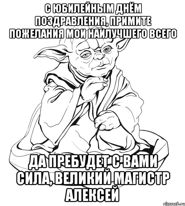 С ЮБИЛЕЙНЫМ ДНЁМ ПОЗДРАВЛЕНИЯ, ПРИМИТЕ ПОЖЕЛАНИЯ МОИ НАИЛУЧШЕГО ВСЕГО ДА ПРЕБУДЕТ С ВАМИ СИЛА, ВЕЛИКИЙ МАГИСТР АЛЕКСЕЙ, Мем Мастер Йода