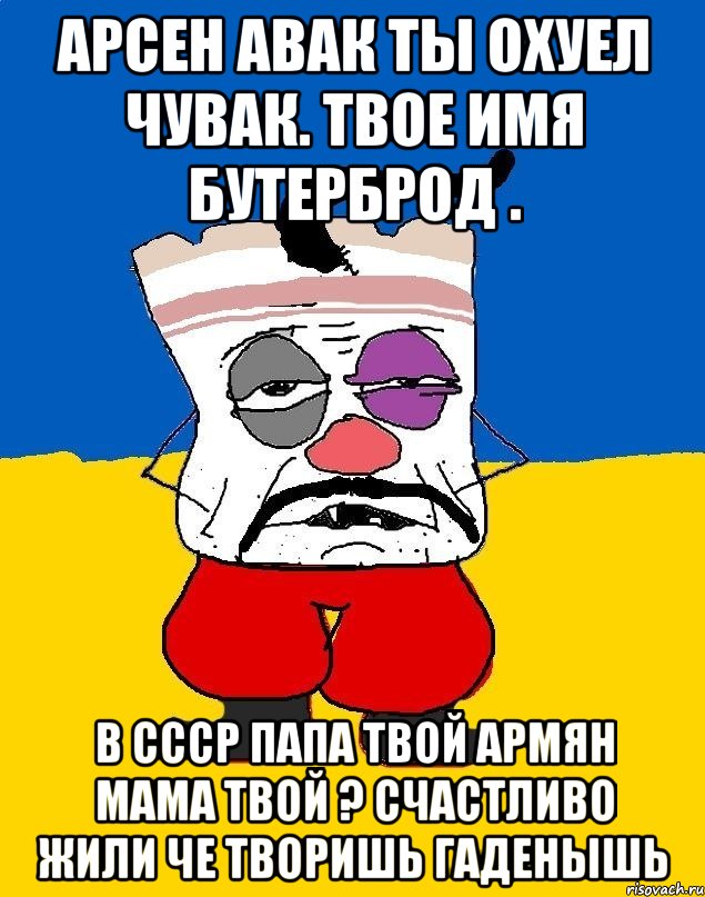 Арсен авак ты охуел чувак. твое имя бутерброд . В ссср папа твой армян мама твой ? Счастливо жили че творишь гаденышь, Мем Западенец - тухлое сало