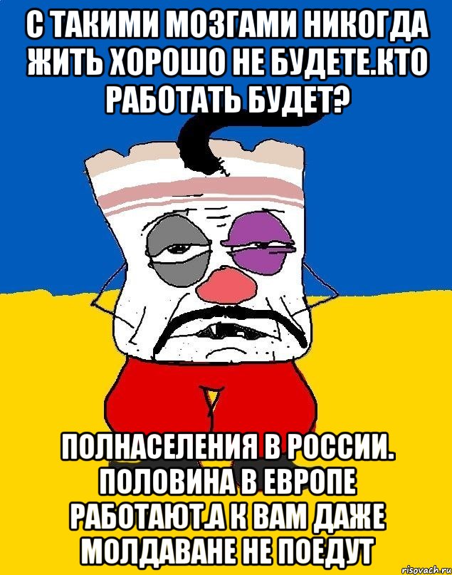 С такими мозгами никогда жить хорошо не будете.кто работать будет? Полнаселения в россии. Половина в европе работают.а к вам даже молдаване не поедут, Мем Западенец - тухлое сало