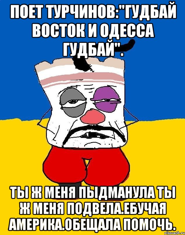 Поет турчинов:"гудбай восток и одесса гудбай". Ты ж меня пыдманула ты ж меня подвела.ебучая америка.обещала помочь.