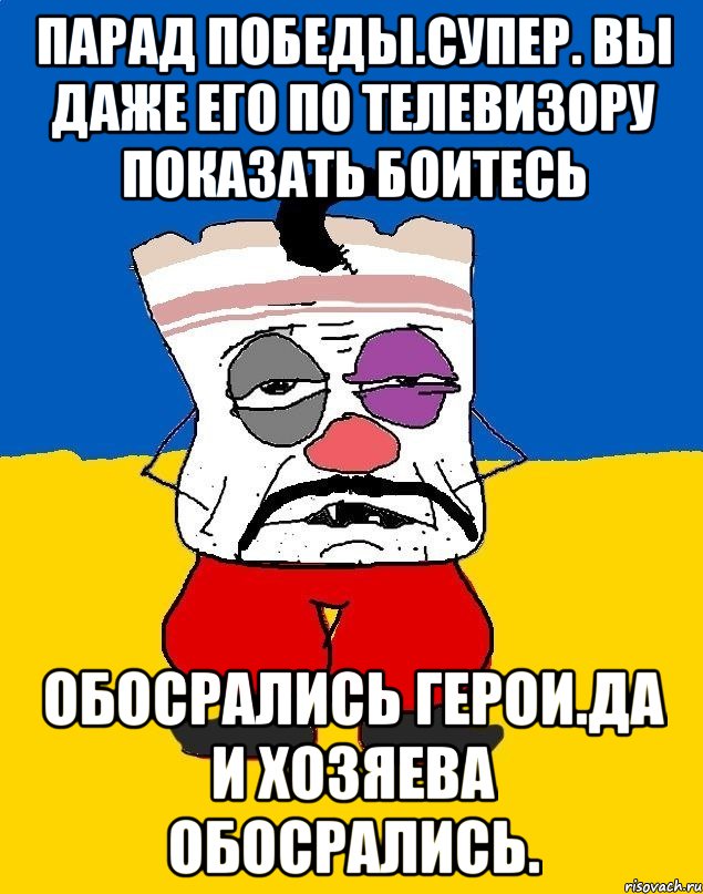 Парад победы.супер. вы даже его по телевизору показать боитесь Обосрались герои.да и хозяева обосрались.