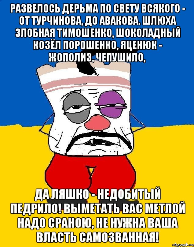 РАЗВЕЛОСЬ ДЕРЬМА ПО СВЕТУ ВСЯКОГО - ОТ ТУРЧИНОВА, ДО АВАКОВА. ШЛЮХА ЗЛОБНАЯ ТИМОШЕНКО, ШОКОЛАДНЫЙ КОЗЁЛ ПОРОШЕНКО, ЯЦЕНЮК - ЖОПОЛИЗ, ЧЕПУШИЛО, ДА ЛЯШКО - НЕДОБИТЫЙ ПЕДРИЛО! ВЫМЕТАТЬ ВАС МЕТЛОЙ НАДО СРАНОЮ, НЕ НУЖНА ВАША ВЛАСТЬ САМОЗВАННАЯ!