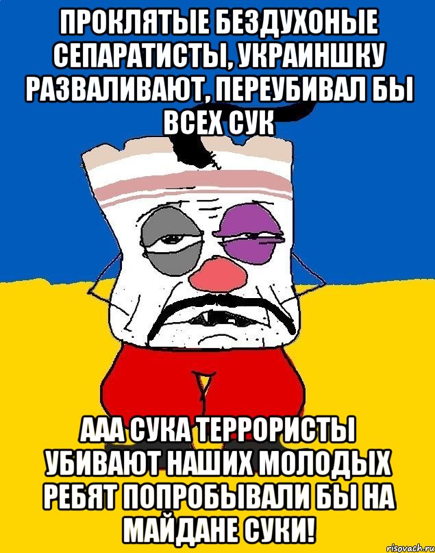 Проклятые бездухоные сепаратисты, украиншку разваливают, переубивал бы всех сук ААА СУКА ТЕРРОРИСТЫ УБИВАЮТ НАШИХ МОЛОДЫХ РЕБЯТ ПОПРОБЫВАЛИ БЫ НА МАЙДАНЕ СУКИ!, Мем Западенец - тухлое сало