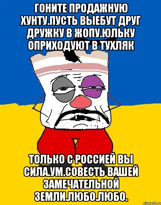 Гоните продажную хунту.пусть выебут друг дружку в жопу.юльку оприходуют в тухляк Только с россией вы сила.ум.совесть вашей замечательной земли.любо.любо., Мем Западенец - тухлое сало