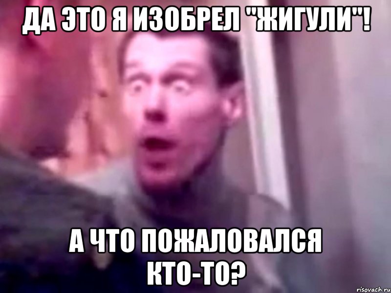 Да это я изобрел "жигули"! А что пожаловался кто-то?, Мем Запили