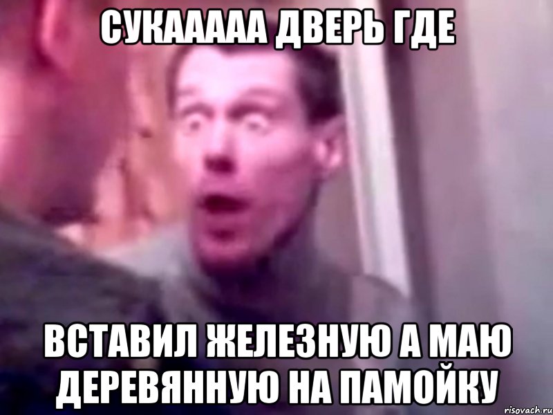 СУКААААА ДВЕРЬ ГДЕ ВСТАВИЛ ЖЕЛЕЗНУЮ А МАЮ ДЕРЕВЯННУЮ НА ПАМОЙКУ, Мем Запили