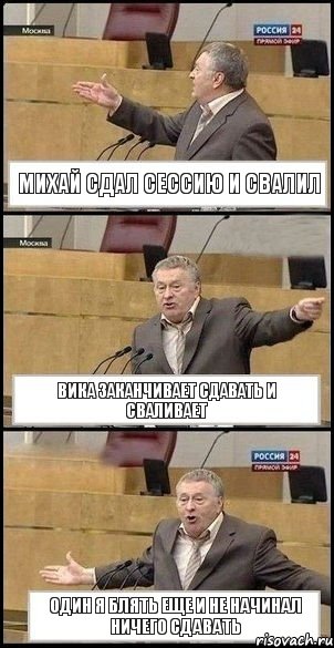 Михай сдал сессию и свалил Вика заканчивает сдавать и сваливает один я блять еще и не начинал ничего сдавать