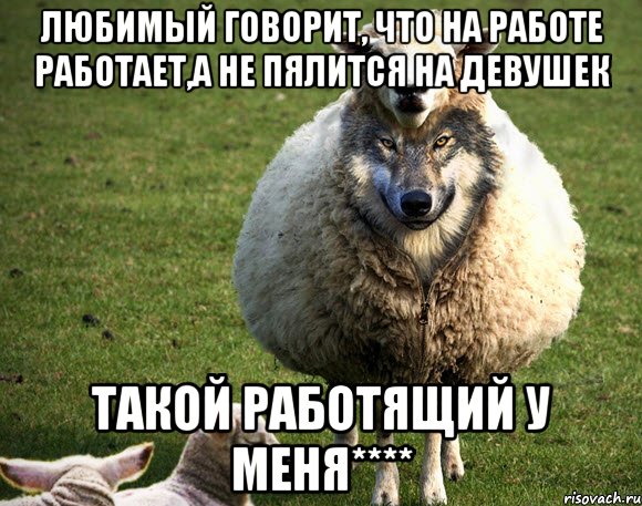 Любимый говорит, что на работе работает,а не пялится на девушек Такой работящий у меня****