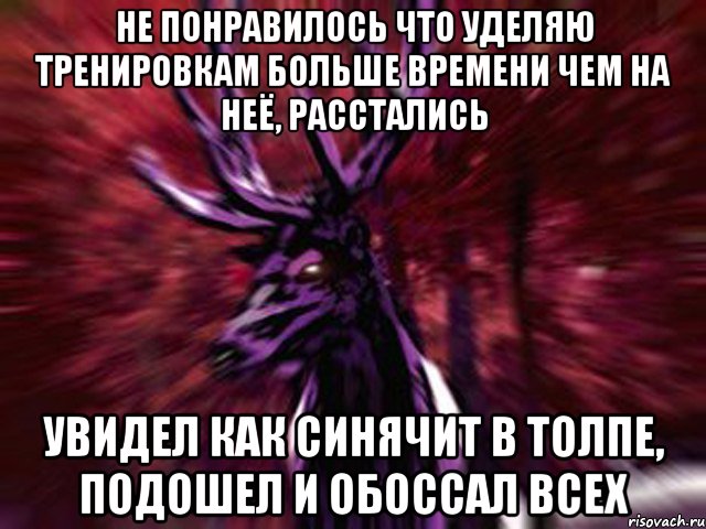 Не понравилось что уделяю тренировкам больше времени чем на неё, расстались Увидел как синячит в толпе, подошел и обоссал всех, Мем ЗЛОЙ ОЛЕНЬ