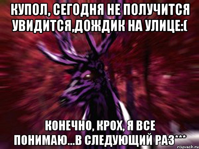 Купол, сегодня не получится увидится,дождик на улице:( Конечно, крох, я все понимаю...в следующий раз***, Мем ЗЛОЙ ОЛЕНЬ