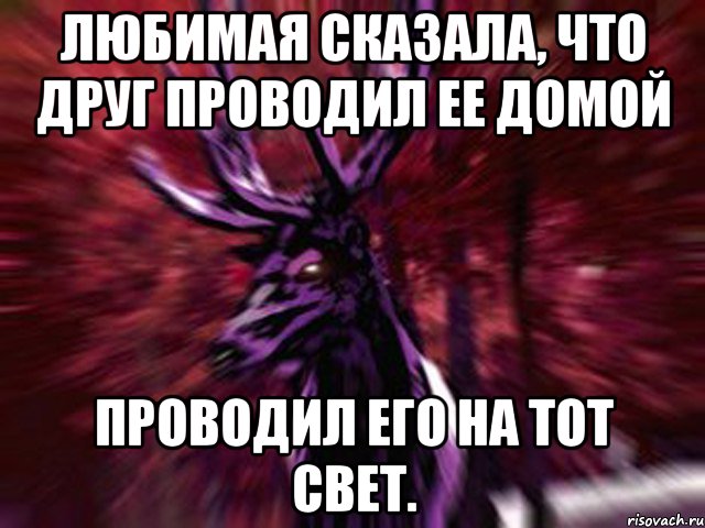 Любимая сказала, что друг проводил ее домой Проводил его на тот свет., Мем ЗЛОЙ ОЛЕНЬ