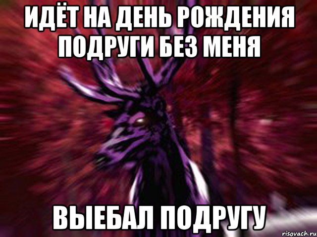 Идёт на день рождения подруги без меня Выебал подругу, Мем ЗЛОЙ ОЛЕНЬ