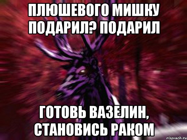 Плюшевого мишку подарил? Подарил Готовь вазелин, становись раком, Мем ЗЛОЙ ОЛЕНЬ