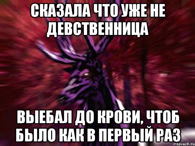 Сказала что уже не девственница Выебал до крови, чтоб было как в первый раз, Мем ЗЛОЙ ОЛЕНЬ