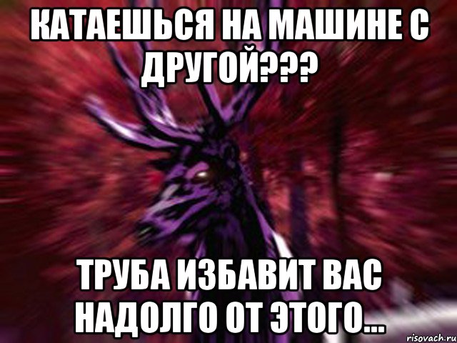 Катаешься на машине с другой??? Труба избавит вас надолго от этого..., Мем ЗЛОЙ ОЛЕНЬ