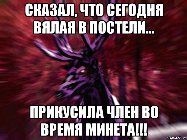 Сказал, что сегодня вялая в постели... Прикусила член во время минета!!!, Мем ЗЛОЙ ОЛЕНЬ