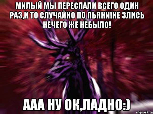 милый мы переспали всего один раз,и то случайно по пьяни!не злись нечего же небыло! Ааа ну ок,ладно:), Мем ЗЛОЙ ОЛЕНЬ