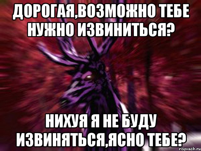 Дорогая,возможно тебе нужно извиниться? Нихуя я не буду извиняться,ясно тебе?