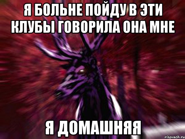 Я БОЛЬНЕ ПОЙДУ В ЭТИ КЛУБЫ ГОВОРИЛА ОНА МНЕ Я ДОМАШНЯЯ, Мем ЗЛОЙ ОЛЕНЬ