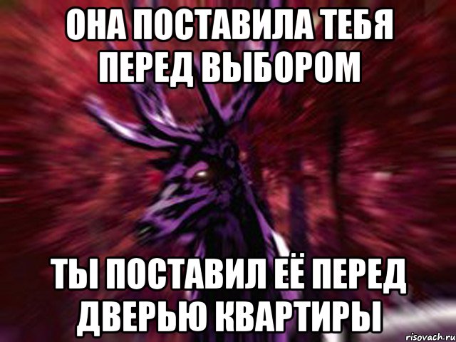 Она поставила тебя перед выбором Ты поставил её перед дверью квартиры, Мем ЗЛОЙ ОЛЕНЬ