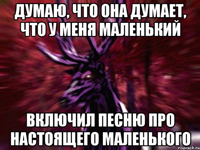 думаю, что она думает, что у меня маленький включил песню про настоящего маленького, Мем ЗЛОЙ ОЛЕНЬ