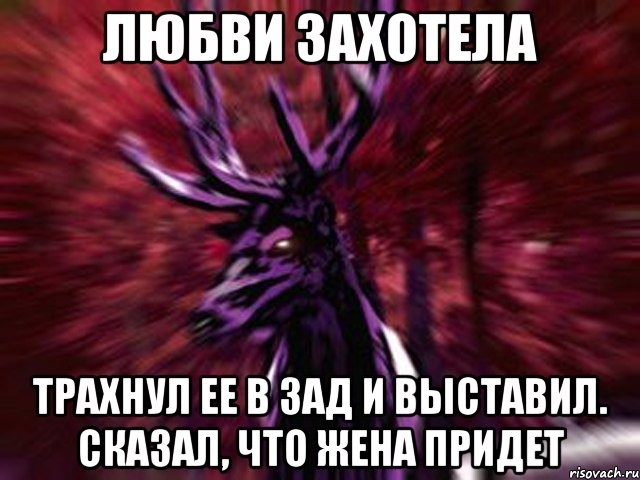 любви захотела трахнул ее в зад и выставил. Сказал, что жена придет, Мем ЗЛОЙ ОЛЕНЬ