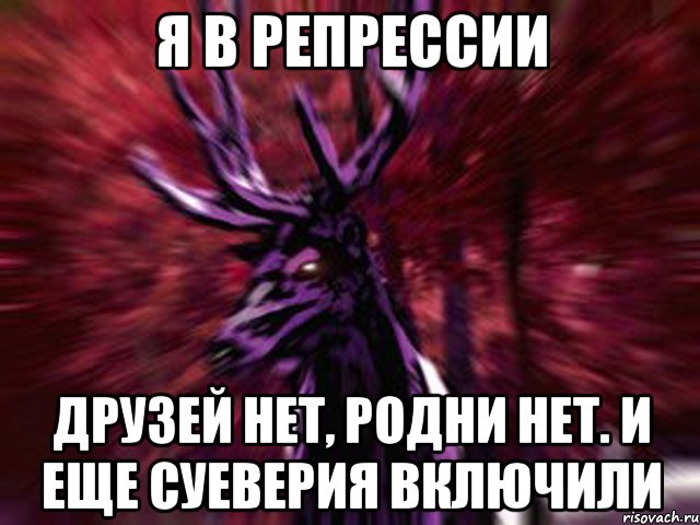 я в репрессии друзей нет, родни нет. И еще суеверия включили, Мем ЗЛОЙ ОЛЕНЬ