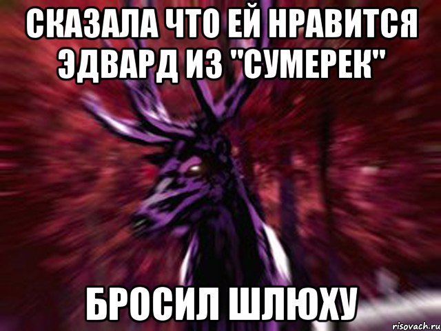 Сказала что ей нравится Эдвард из "Сумерек" Бросил шлюху, Мем ЗЛОЙ ОЛЕНЬ