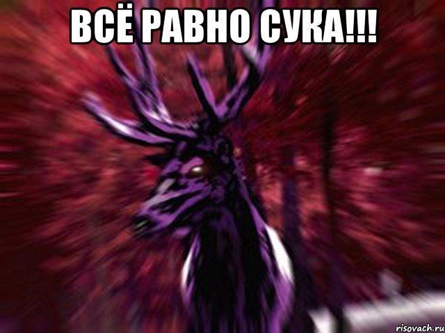 Всё равно сука!!! , Мем ЗЛОЙ ОЛЕНЬ