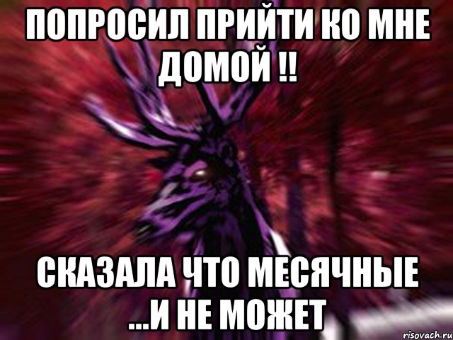 попросил прийти ко мне домой !! сказала что месячные ...и не может, Мем ЗЛОЙ ОЛЕНЬ