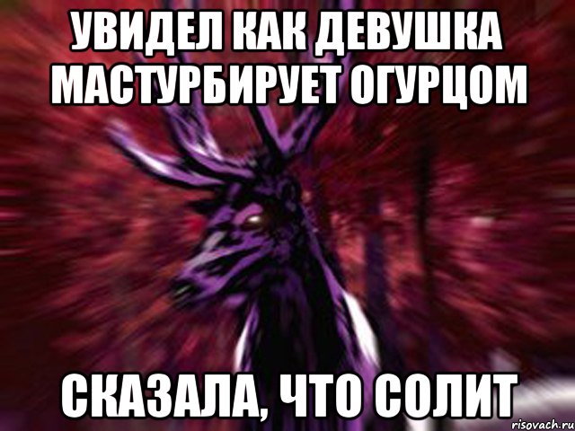 Увидел как девушка мастурбирует огурцом Сказала, что солит, Мем ЗЛОЙ ОЛЕНЬ