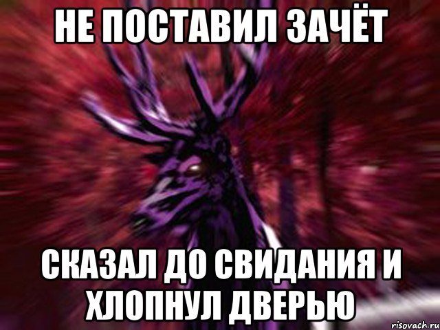 Не поставил зачёт Сказал до свидания и хлопнул дверью, Мем ЗЛОЙ ОЛЕНЬ