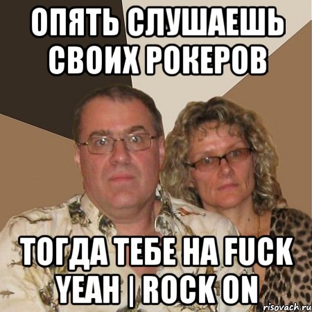 опять слушаешь своих рокеров тогда тебе на Fuck Yeah | Rock On, Мем  Злые родители